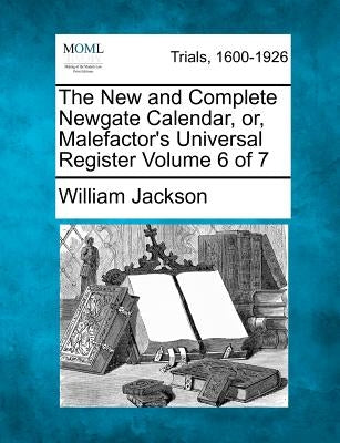 The New and Complete Newgate Calendar, or, Malefactor's Universal Register Volume 6 of 7 by Jackson, William