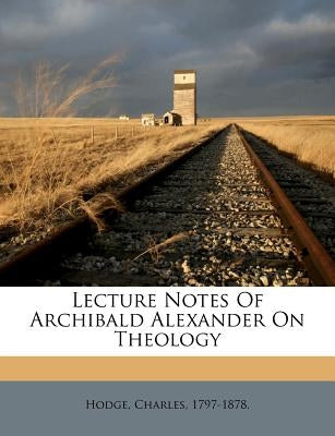 Lecture Notes of Archibald Alexander on Theology by Hodge, Charles