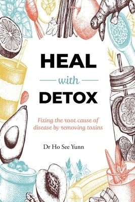 Heal with Detox: Fixing the root cause of disease by removing toxins by Ho, See Yunn