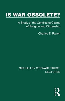 Is War Obsolete?: A Study of the Conflicting Claims of Religion and Citizenship by Raven, Charles E.