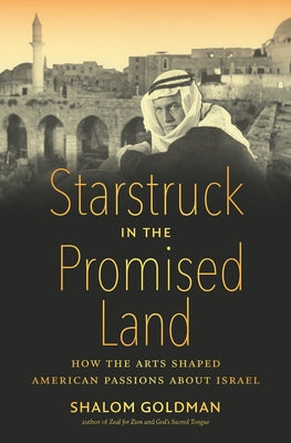Starstruck in the Promised Land: How the Arts Shaped American Passions about Israel by Goldman, Shalom