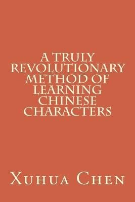 A Truly Revolutionary Method of Learning Chinese Characters by Chen, Xuhua