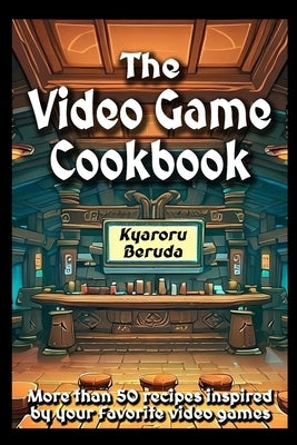 The Video Game Cookbook: More than 50 cooking recipes inspired by your favorite video games! by Beruda, Kyaroru