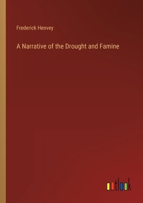 A Narrative of the Drought and Famine by Henvey, Frederick