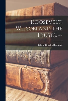 Roosevelt, Wilson and the Trusts. -- by Rozwenc, Edwin Charles 1915-