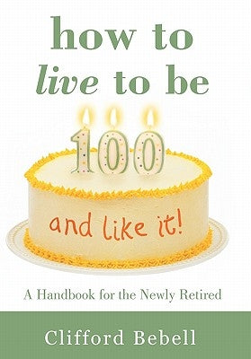How to Live to Be 100-and Like It!: A Handbook for the Newly Retired by Bebell, Clifford