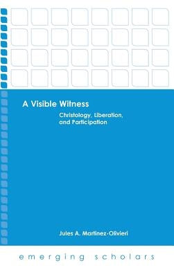 Visible Witness: Christology, Liberation, and Participation by Martinez-Olivieri, Jules A.