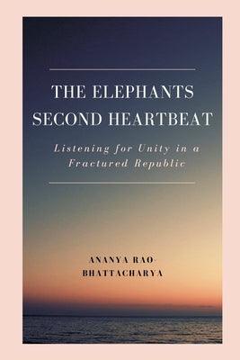 The Elephant's Second Heartbeat: Listening for Unity in a Fractured Republic by Bhattacharya, Ananya Rao