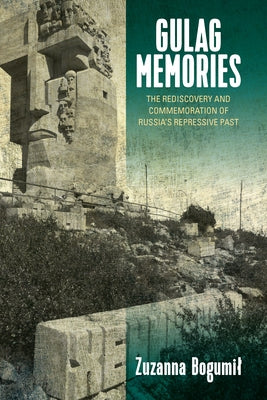 Gulag Memories: The Rediscovery and Commemoration of Russia's Repressive Past by Bogumil, Zuzanna
