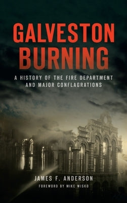 Galveston Burning: A History of the Fire Department and Major Conflagrations by Anderson, James F.