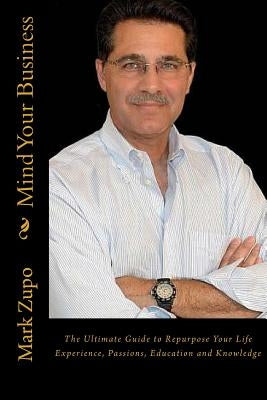 Mind Your Business: The Ultimate Guide to Repurpose Your Life Experience, Passions, Education and Knowledge by Zupo, Mark L.