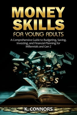 Money Skills for Young Adults: A Comprehensive Guide to Budgeting, Saving, Investing, and Financial Planning for Millennials and Gen Z by Connors, K.