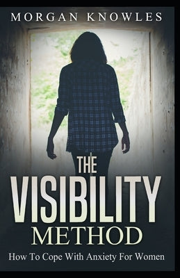 The VISIBILITY Method: How to Cope with Anxiety For Women by Knowles, Morgan