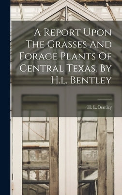 A Report Upon The Grasses And Forage Plants Of Central Texas. By H.l. Bentley by Bentley, H. L. (Henry Lewis)