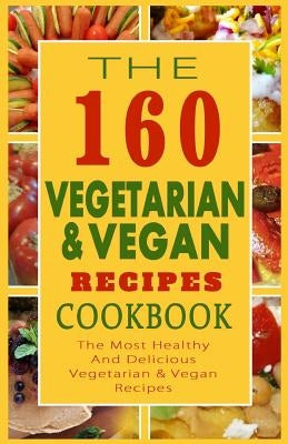The 160 Vegetarian & Vegan Recipes Cookbook: The Most Healthy And Delicious Vegetarian & Vegan Recipes by Anderson, Sylvia F.