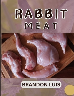 Rabbit Meat Guide for Beginners: Breeds of Meat Rabbit, Rabbit Processing, Selling Rabbit Meat to Restaurants, Preparing Rabbit Meat, Rabbit Meat Reci by Luis, Brandon