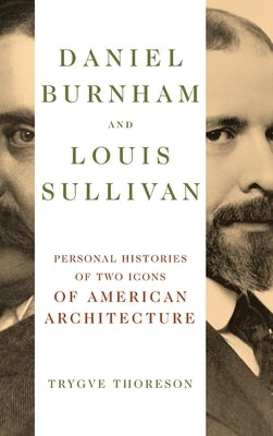 Daniel Burnham and Louis Sullivan: Personal Histories of Two Icons of American Architecture by Thoreson, Trygve