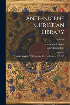 Ante-Nicene Christian Library: Translations of the Writings of the Fathers Down to A.D. 325; Volume 8 by Donaldson, James