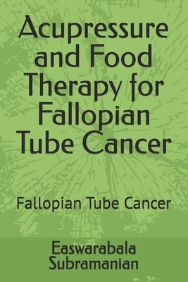 Acupressure and Food Therapy for Fallopian Tube Cancer: Fallopian Tube Cancer by Subramanian, Easwarabala