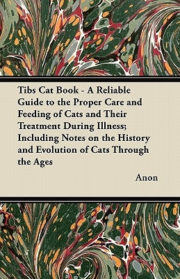 Tibs Cat Book - A Reliable Guide to the Proper Care and Feeding of Cats and Their Treatment During Illness; Including Notes on the History and Evoluti by Anon