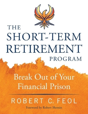 The Short-Term Retirement Program: Break Out of Your Financial Prison by Feol, Robert C.