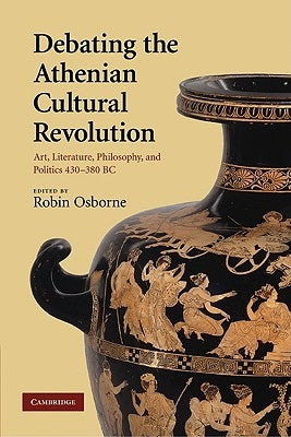 Debating the Athenian Cultural Revolution: Art, Literature, Philosophy, and Politics 430-380 BC by Osborne, Robin
