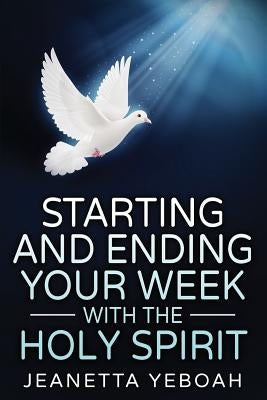 Starting And Ending Your Week With The Holy Spirit by Yeboah, Jeanetta