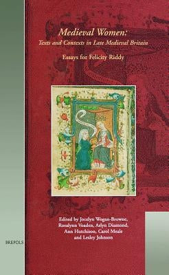 Mwtc 03 Medieval Women - Texts and Contexts in Late Medieval Britain, Wogan-Browne: Essays in Honour of Felicity Riddy by Wogan-Browne, Jocelyn