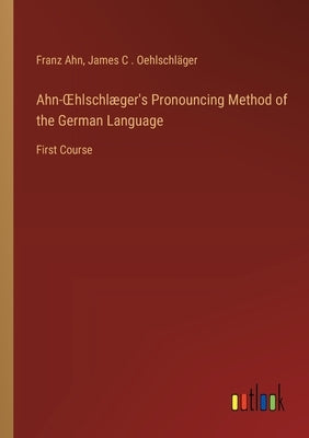 Ahn-OEhlschlæger's Pronouncing Method of the German Language: First Course by Ahn, Franz