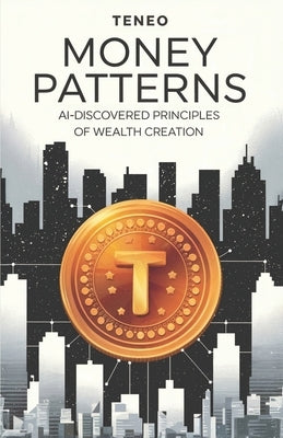 Money Patterns: AI-Discovered Principles of Wealth Creation by Ai, Teneo