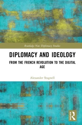 Diplomacy and Ideology: From the French Revolution to the Digital Age by Stagnell, Alexander