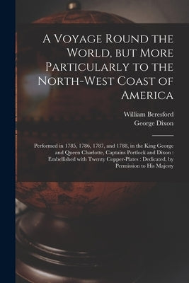 A Voyage Round the World, but More Particularly to the North-west Coast of America [microform]: Performed in 1785, 1786, 1787, and 1788, in the King G by Beresford, William Fl 1788