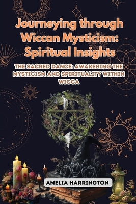 Journeying through Wiccan Mysticism: The Sacred Dance: Awakening the Mysticism and Spirituality within Wicca by Harrington, Amelia