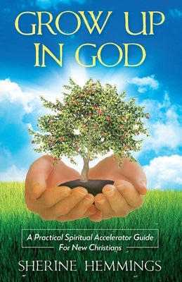 Grow Up In God: A Practical Spiritual Accelerator Guide For New Christians by Hemmings, Sherine