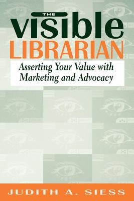 Visible Librarian: Asserting Your Value with Marketing and Advocacy by Siess, Judith A.