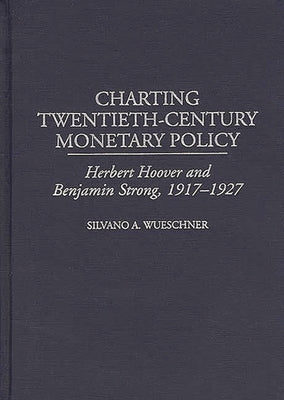 Charting Twentieth-Century Monetary Policy: Herbert Hoover and Benjamin Strong, 1917-1927 by Wueschner, Silvano a.