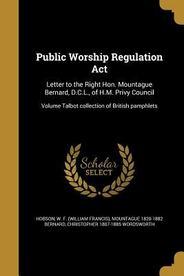 Public Worship Regulation Act: Letter to the Right Hon. Mountague Bernard, D.C.L., of H.M. Privy Council; Volume Talbot collection of British pamphle by Hobson, W. F. (William Francis)