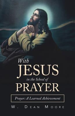 With Jesus in the School of Prayer: Prayer: a Learned Achievement by Moore, W. Dean