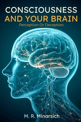 Consciousness And Your Brain: Perception Or Deception? by Minarsich, M. R.