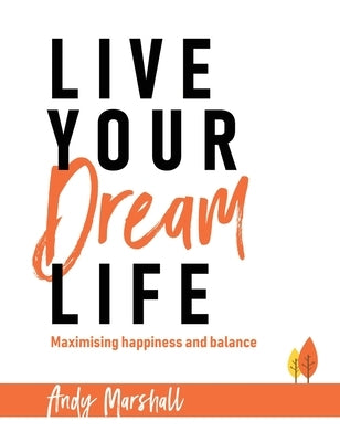 Live Your Dream Life: Maximising Happiness and Balance by Marshall, Andy