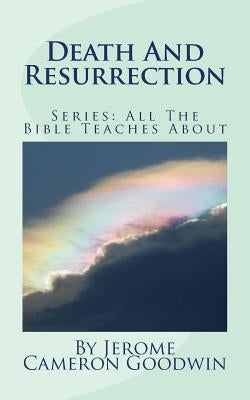 Death And Resurrection: All The Bible Teaches About by Goodwin, Jerome Cameron
