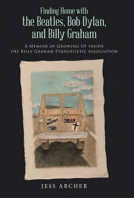 Finding Home with the Beatles, Bob Dylan, and Billy Graham: A Memoir of Growing Up Inside the Billy Graham Evangelistic Association by Archer, Jess