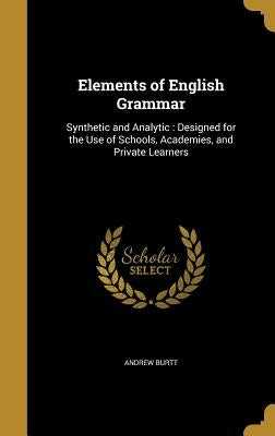 Elements of English Grammar: Synthetic and Analytic: Designed for the Use of Schools, Academies, and Private Learners by Burtt, Andrew
