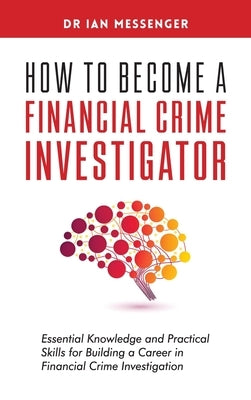 How to Become a Financial Crime Investigator: Essential Knowledge and Practical Skills for Building a Career in Financial Crime Investigation by Messenger, Ian