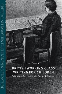 British Working-Class Writing for Children: Scholarship Boys in the Mid-Twentieth Century by Takiuchi, Haru