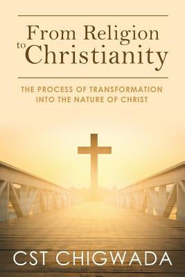 From Religion to Christianity: The Process Of Transformation Into The Nature Of Christ by Chigwada, Cleopas