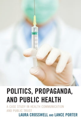 Politics, Propaganda, and Public Health: A Case Study in Health Communication and Public Trust by Crosswell, Laura