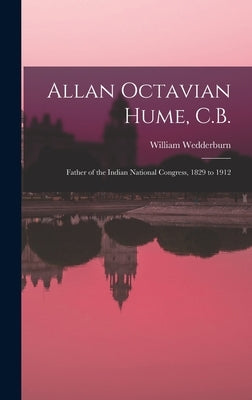 Allan Octavian Hume, C.B.; Father of the Indian National Congress, 1829 to 1912 by Wedderburn, William