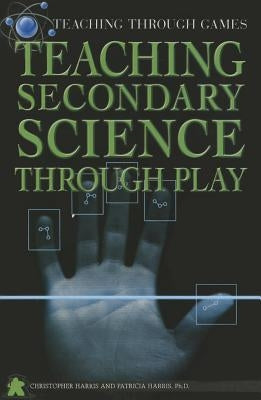 Teaching Secondary Science Through Play by Harris, Christopher