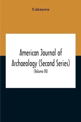 American Journal Of Archaeology (Second Series) The Journal Of The Archaeological Institute Of America (Volume Iii) 1899 by Unknown